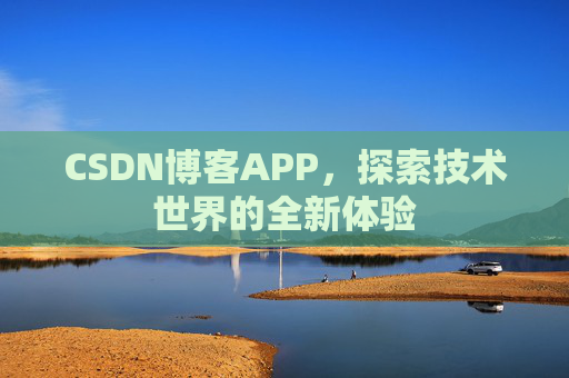 CSDN博客APP,探索技术世界的全新体验 CSDN博客APP,探索技术世界的全新体验